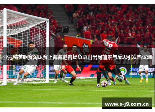 亚冠精英联赛淘汰赛上海海港客场负蔚山出局前景与反思引发热议潮 亚冠精英联赛淘汰赛上海海港客场负蔚山出局前景与反思引发热议潮