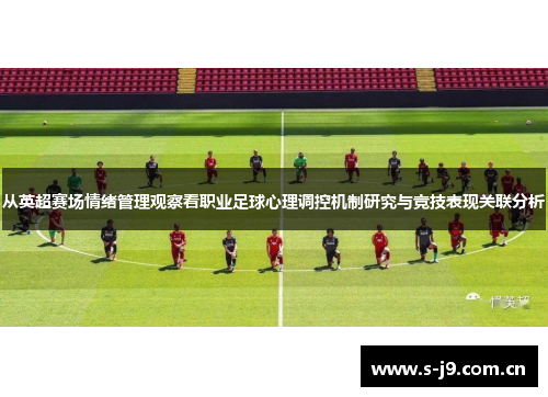 从英超赛场情绪管理观察看职业足球心理调控机制研究与竞技表现关联分析