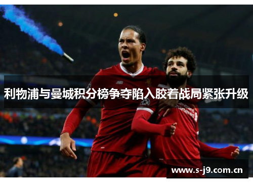 利物浦与曼城积分榜争夺陷入胶着战局紧张升级 利物浦与曼城积分榜争夺陷入胶着战局紧张升级